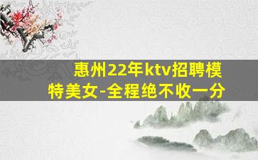 惠州22年ktv招聘模特美女-全程绝不收一分