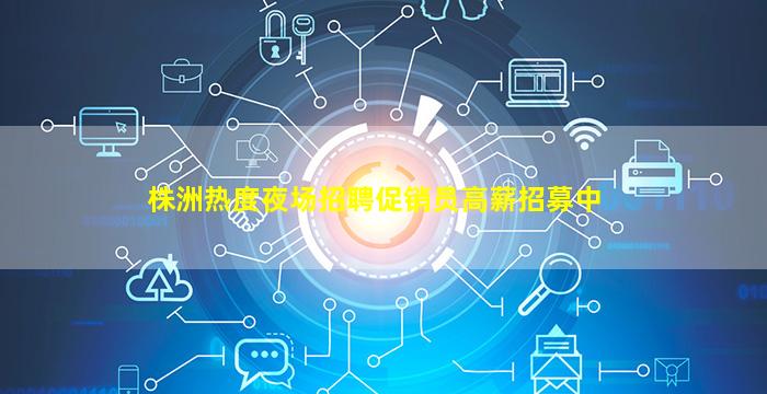 株洲热度夜场招聘促销员高薪招募中
