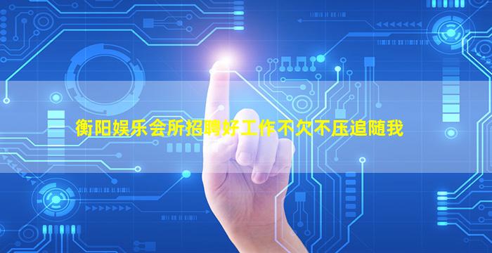 衡阳娱乐会所招聘好工作不欠不压追随我