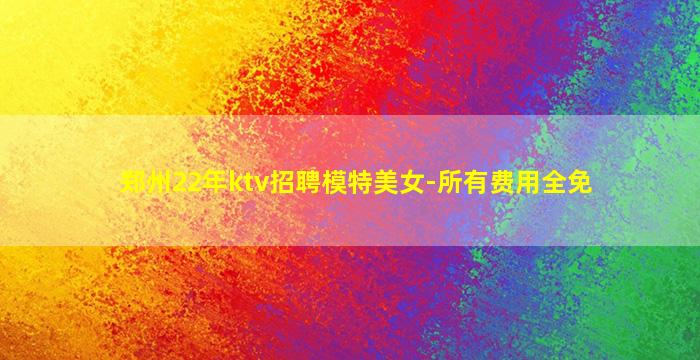 郑州22年ktv招聘模特美女-所有费用全免